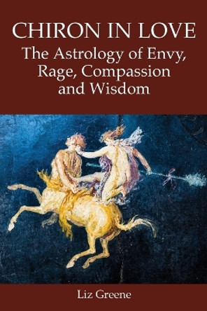 Chiron in Love: The Astrology of Envy, Rage, Compassion and Wisdom by Liz Greene 9781910531969