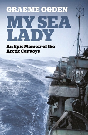 My Sea Lady: An Epic Memoir of the Arctic Convoys by Graeme Ogden 9781910533734