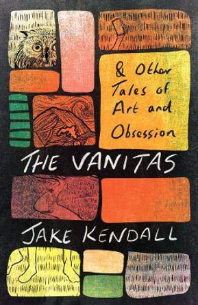 The Vanitas & Other Tales of Art and Obsession by Jake Kendall 9781911107729