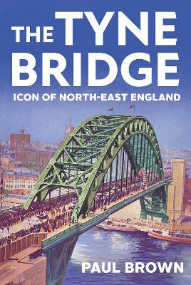 The Tyne Bridge: Icon of North-East England by Paul Brown 9781911723387