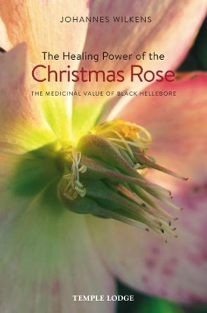 The Healing Power of the Christmas Rose: The Medicinal Value of Black Hellebore by Johannes Wilkens 9781912230006