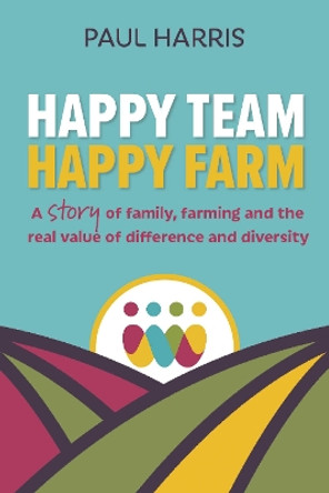 Happy Team, Happy Farm: A story of family, farming and the real value of difference and diversity by Paul Harris 9781912300662