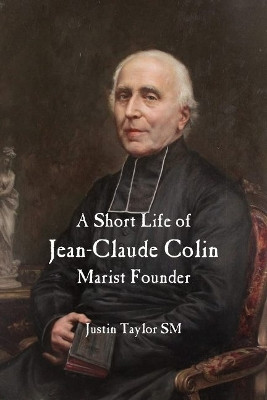 A Short Life of Jean-Claude Colin Marist Founder by Justin Taylor 9781922582980