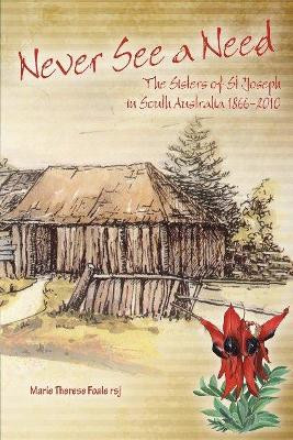 Never See a Need: The Sisters of St Joseph in South Australia 1866-2010 by Marie Therese Foale 9781925486339