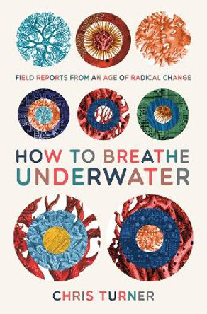 How to Breathe Underwater: Field Reports from an Age of Radical Change by Chris Turner 9781927428757