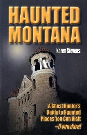 Haunted Montana: A Ghost Hunter's Guide to Haunted Places You Can Visit - If You Dare! by Karen Stevens 9781931832878