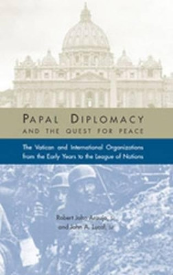 Papal Diplomacy and the Quest for Peace: The Vatican and International Organizations from the Early Years to the League of Nations by Robert John Araujo 9781932589016