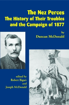 The Nez Perces: The History of Their Troubles and the Campaign of 1877 by Duncan McDonald 9781934594162