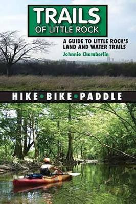 Trails of Little Rock: A Guide to Little Rock's Land and Water Trails by Mr Johnnie Chamberlin 9781935166108