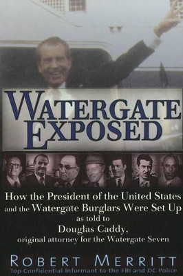 Watergate Exposed: How the President of the United States and the Watergate Burglars Were Set Up As Told to Douglas Caddy, Original Attorney for the Watergate Seven by Robert Merritt 9781936296118