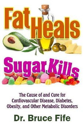 Fat Heals, Sugar Kills: The Cause of and Cure to Cardiovascular Disease, Diabetes, Obesity, and Other Metabolic Disorders by Dr Bruce Fife 9781936709267