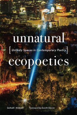 Unnatural Ecopoetics: Unlikely Spaces in Contemporary Poetry by Sarah Nolan 9781943859276
