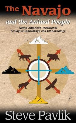 The Navajo and the Animal People: Native American Traditional Ecological Knowledge and Ethnozoology by Steve Pavlik 9781938486647