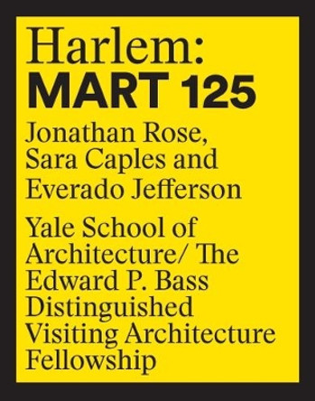 Harlem: 125 Mart: Edward P. Bass Distinguished Visiting Architecture Fellowship 12 by Jonathan Rose 9781945150821