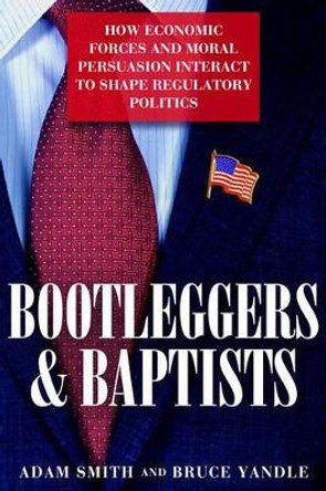 Bootleggers and Baptists: How Economic Forces and Moral Persuasion Interact to Shape Regulatory Politics by Adam Smith 9781939709363