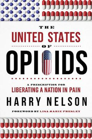 The United States of Opioids: A Prescription for Liberating a Nation in Pain by Harry Nelson 9781946633323