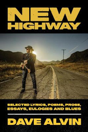New Highway: Selected Lyrics, Poems, Prose, Essays, Eulogies and Blues by Dave Alvin 9781947026919