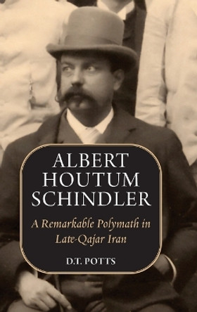 Albert Houtum Schindler: A Remarkable Polymath in Late-Qajar Iran by D T Potts 9781949445589