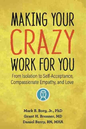 Making Your Crazy Work For You: From Isolation to Self-Acceptance, Compassionate Empathy, and Love by Mark B. Borg 9781949481532