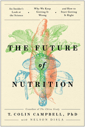 The Future of Nutrition: An Insider's Look at the Science, Why We Keep Getting It Wrong, and How to Start  Getting It Right by T. Colin Campbell 9781950665709