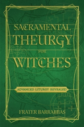 Sacramental Theurgy for Witches: Advanced Liturgy Revealed by Frater Barrabbas 9781959883265