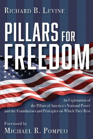 Pillars for Freedom: An Exploration of the Pillars of America's National Power and the Foundations and Principles on Which They Rest by Richard B. Levine 9781956454611