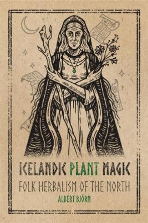 Icelandic Plant Magic: Folk Herbalism of the North by Albert Björn 9781959883111