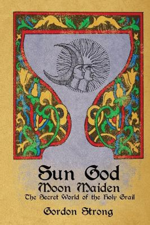 Sun Good & Moon Maiden: The Secret World of the Holy Grail by Gordon Strong 9781959883142