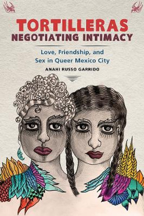 Tortilleras Negotiating Intimacy: Love, Friendship, and Sex in Queer Mexico City by Anahi Russo Garrido 9781978807532