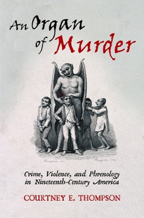 An Organ of Murder: Crime, Violence, and Phrenology in Nineteenth-Century America by Courtney E. Thompson 9781978813076