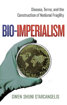 Bio-Imperialism: Disease, Terror, and the Construction of National Fragility by Gwen Shuni D'Arcangelis 9781978814790