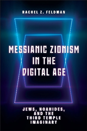 Messianic Zionism in the Digital Age: Jews, Noahides, and the Third Temple Imaginary by Rachel Z. Feldman 9781978828179