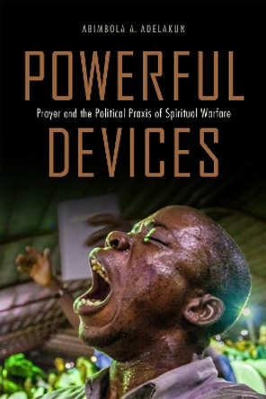 Powerful Devices: Prayer and the Political Praxis of Spiritual Warfare by Abimbola Adunni Adelakun 9781978831520