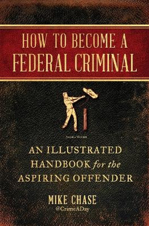 How to Become a Federal Criminal: An Illustrated Handbook for the Aspiring Offender by Mike Chase 9781982112523