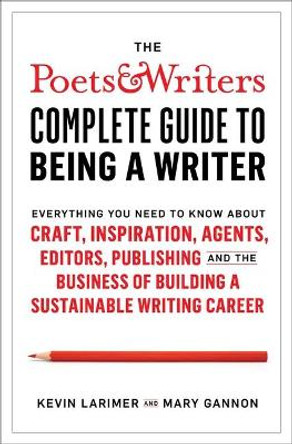 The Poets & Writers Complete Guide to Being a Writer: Everything You Need to Know about Craft, Inspiration, Agents, Editors, Publishing, and the Business of Building a Sustainable Writing Career by Kevin Larimer 9781982123079