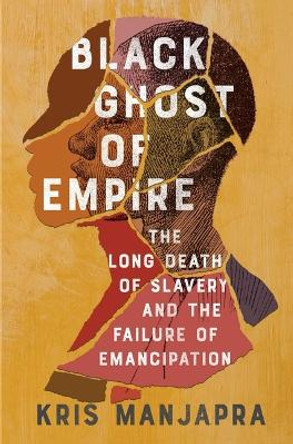 Black Ghost of Empire: The Long Death of Slavery and the Failure of Emancipation by Kris Manjapra 9781982123475