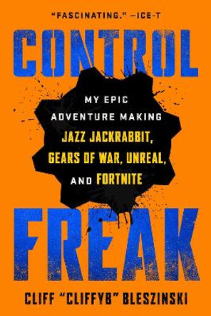 Control Freak: My Epic Adventure Making Jazz Jackrabbit, Gears of War, Unreal, and Fortnite by Cliff Bleszinski 9781982149154