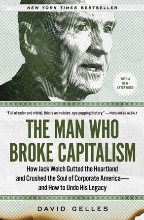 The Man Who Broke Capitalism: How Jack Welch Gutted the Heartland and Crushed the Soul of Corporate America-and How to Undo His Legacy David Gelles 9781982176426