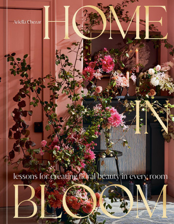 Home in Bloom: Lessons for Creating Floral Beauty in Every Room Ariella Chezar 9781984859099