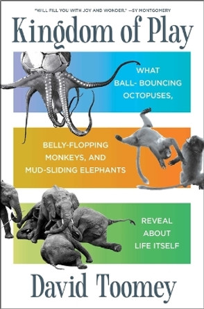 Kingdom of Play: What Ball-Bouncing Octopuses, Belly-Flopping Monkeys, and Mud-Sliding Elephants Reveal about Life Itself by David Toomey 9781982154462