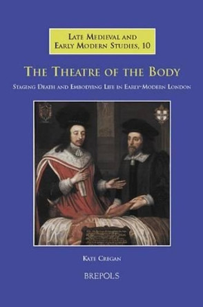 The Theatre of the Body: Staging Death and Embodying Life in Early-Modern London by Dr Kate Cregan 9782503520582