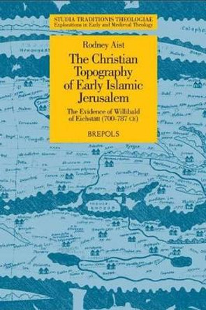 The Christian Topography of Early Islamic Jerusalem: The Evidence of Willibald of Eichstatt (700-787 CE) by R Aist 9782503530130