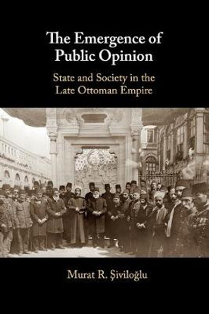 The Emergence of Public Opinion: State and Society in the Late Ottoman Empire by Murat R. Şiviloğlu