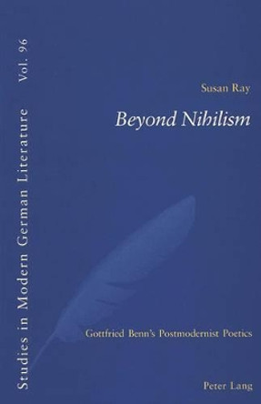 Beyond Nihilism: Gottfried Benn's Postmodernist Poetics by Susan Ray 9783039100064