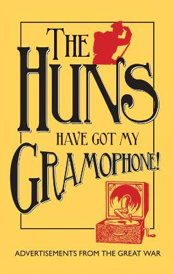 The Huns Have Got my Gramophone!: Advertisements from the Great War by Amanda-Jane Doran