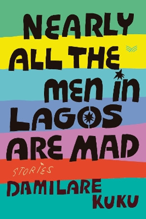 Nearly All the Men in Lagos Are Mad: Stories by Damilare Kuku 9780063316362