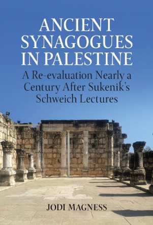 Ancient Synagogues in Palestine: A Re-evaluation Nearly a Century After Sukenik's Schweich Lectures by Jodi Magness 9780197267653