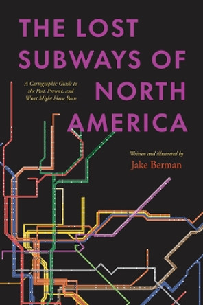 The Lost Subways of North America: A Cartographic Guide to the Past, Present, and What Might Have Been by Jake Berman 9780226829791