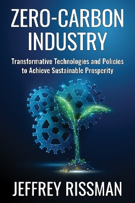 Zero-Carbon Industry: Transformative Technologies and Policies to Achieve Sustainable Prosperity by Jeffrey Rissman 9780231204200