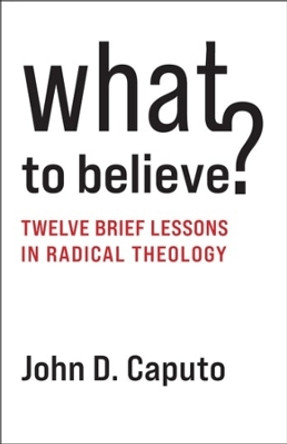 What to Believe?: Twelve Brief Lessons in Radical Theology by John D. Caputo 9780231210942